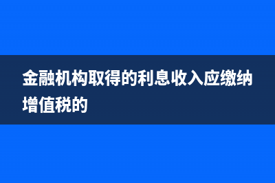 金融机构取得的利息收入可否免征增值税？ (金融机构取得的利息收入应缴纳增值税的)