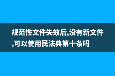 规范性文件已失效怎么办？ (规范性文件失效后,没有新文件,可以使用民法典第十条吗)