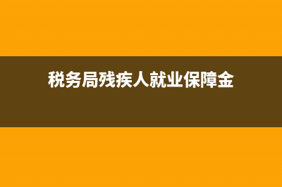 税务局残疾人就业保障金 (税务局残疾人就业保障金)