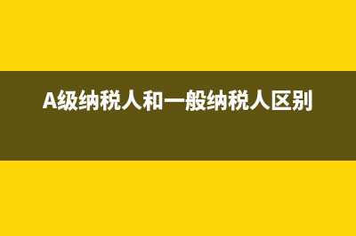 a级纳税人和一般纳税人区别？ (A级纳税人和一般纳税人区别)