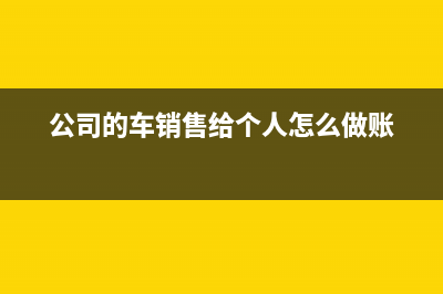 公司的车销售给个人进项怎么转出？ (公司的车销售给个人怎么做账)