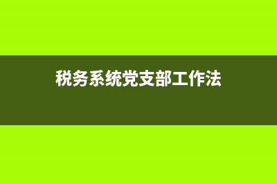 国税系统一支部一品牌(一支部一品牌税务) (税务系统党支部工作法)