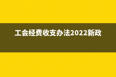 工会经费收支办法？ (工会经费收支办法2022新政策)