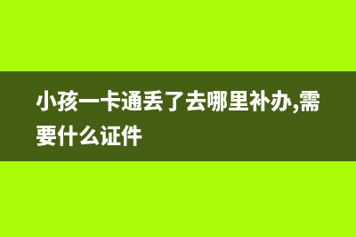 儿童ic卡丢失怎么补办？ (小孩一卡通丢了去哪里补办,需要什么证件)
