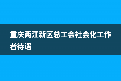重庆两江新区总部地址？ (重庆两江新区总工会社会化工作者待遇)