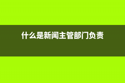 什么是新闻主管机关？ (什么是新闻主管部门负责)