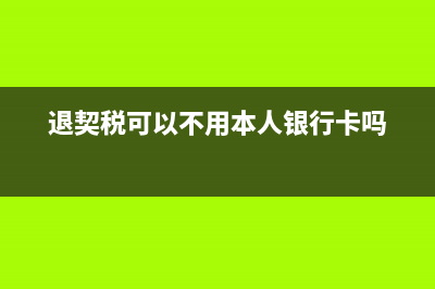 退契税可以不用本人银行卡吗？ (退契税可以不用本人银行卡吗)