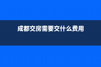 成都交房时需要缴纳的费用？ (成都交房需要交什么费用)