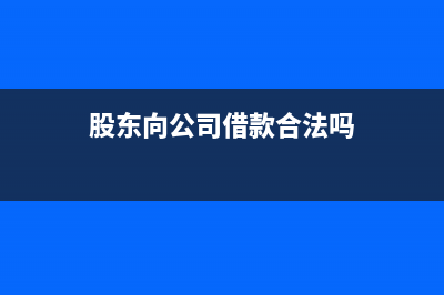 股东向公司借款怎么做账？ (股东向公司借款合法吗)