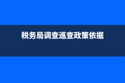 税务巡察调阅资料(税务巡察调阅资料怎么写) (税务局调查巡查政策依据)