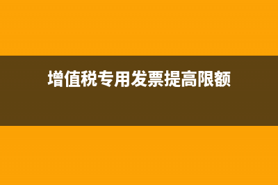 增值税专票提高额度后数据如何更新？ (增值税专用发票提高限额)
