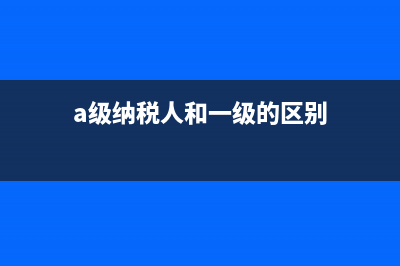 a级纳税人和一般纳税人区别？ (a级纳税人和一级的区别)