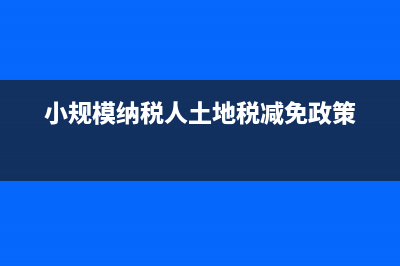 小规模纳税人土地税减免政策？ (小规模纳税人土地税减免政策)