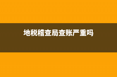 地税局检查(地税稽查局查账严重吗) (地税稽查局查账严重吗)