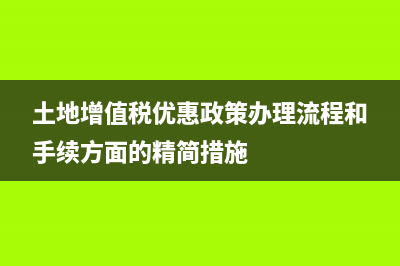 土地增值税优惠政策2020 (土地增值税优惠政策办理流程和手续方面的精简措施)