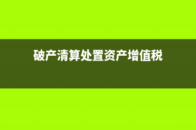 破产清算增值税怎么处理？ (破产清算处置资产增值税)