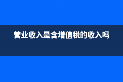 营业收入是含增值税还是不含增值税？ (营业收入是含增值税的收入吗)