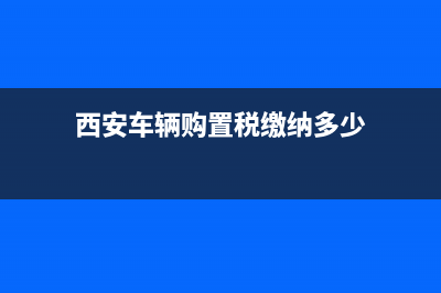 西安车辆购置税缴费流程？ (西安车辆购置税缴纳多少)