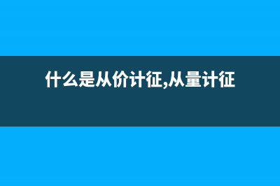 什么是从价计征和从量计征？ (什么是从价计征,从量计征)