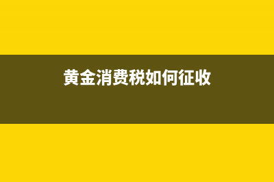 黄金消费税如何缴纳？ (黄金消费税如何征收)