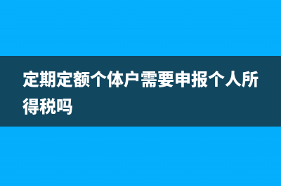 定期定额个体户怎样交个税？ (定期定额个体户需要申报个人所得税吗)