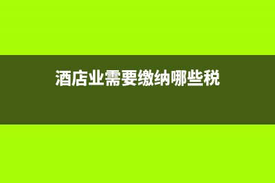 酒店业需要缴纳哪些税，税率是多少 (酒店业需要缴纳哪些税)