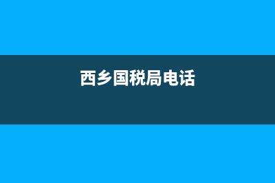 西乡国家税务局(西乡国家税务局地址) (西乡国税局电话)
