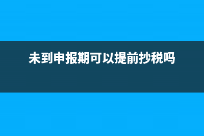 未到申报期可以提前申报吗？ (未到申报期可以提前抄税吗)
