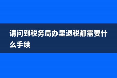税务局退税要什么手续(税务局退税需要多长时间) (请问到税务局办里退税都需要什么手续)