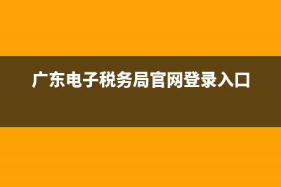 广东电子税务局帐号(广东省电子税务局账户) (广东电子税务局官网登录入口)