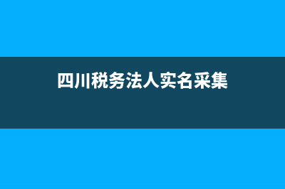 四川税务法人实名认证网上怎么办理？ (四川税务法人实名采集)