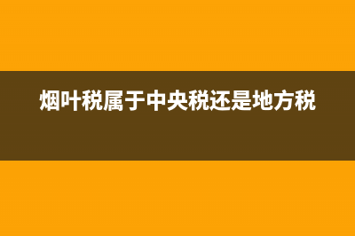 烟叶税是国税还是地税(烟叶税属于) (烟叶税属于中央税还是地方税)