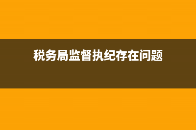 税务监督责任存在的问题(税务局监督执纪存在问题) (税务局监督执纪存在问题)