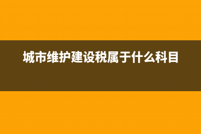 城市维护建设税属于什么？ (城市维护建设税属于什么科目)