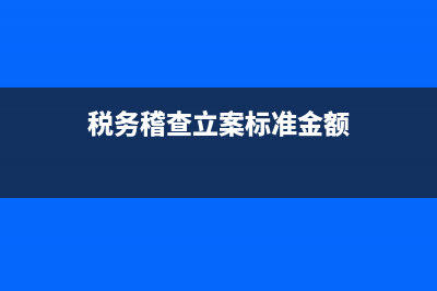税务稽查立案标准？ (税务稽查立案标准金额)