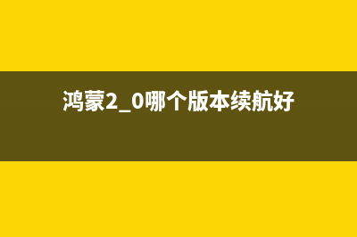 鸿蒙2.0哪个版本最佳？ (鸿蒙2.0哪个版本续航好)