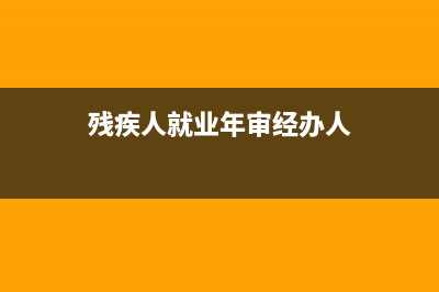 残疾人就业年审流程？ (残疾人就业年审经办人)