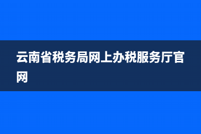云南省税务服务热线(云南省税务服务热线电话号码) (云南省税务局网上办税服务厅官网)