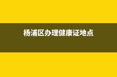 杨浦区哪里办健康证？ (杨浦区办理健康证地点)