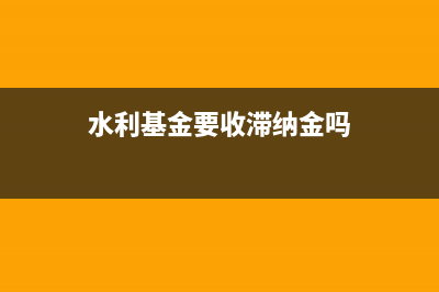 水利基金没缴怎么办？ (水利基金要收滞纳金吗)