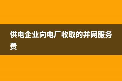 供电企业向电厂收取的并网服务费是否征收增值税？ (供电企业向电厂收取的并网服务费)