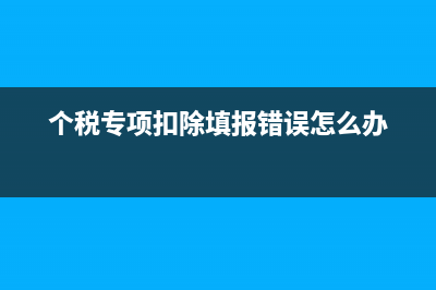 个税专项扣除填写申报方式选哪个？ (个税专项扣除填报错误怎么办)