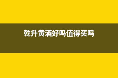 乾升黄酒好吗？ (乾升黄酒好吗值得买吗)