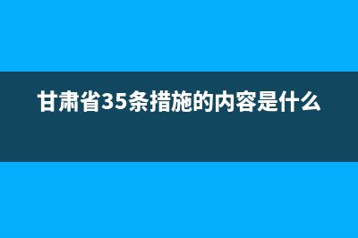 甘肃省35条措施的内容是什么？ (甘肃省35条措施的内容是什么)