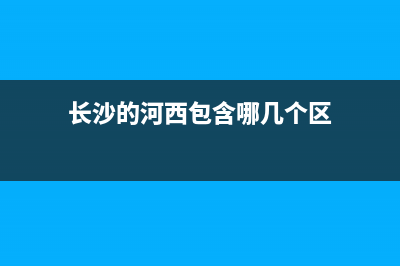 长沙的河西是包含哪些地方？ (长沙的河西包含哪几个区)