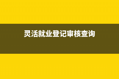 灵活就业登记审核要多久？ (灵活就业登记审核查询)