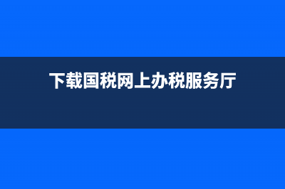 国税网站哪下载税务登记表(下载国税网上办税服务厅) (下载国税网上办税服务厅)