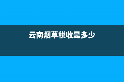 云南烟叶税查询(云南烟草税利) (云南烟草税收是多少)