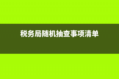 国税机关随机抽查事项清单(关于2021年税务稽查随机抽查工作的通知) (税务局随机抽查事项清单)