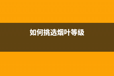 怎么样的烟叶算好烟叶？ (如何挑选烟叶等级)
